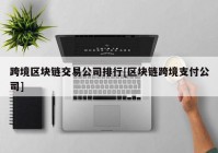 跨境区块链交易公司排行[区块链跨境支付公司]