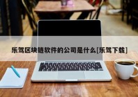 乐驾区块链软件的公司是什么[乐驾下载]