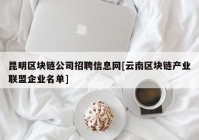 昆明区块链公司招聘信息网[云南区块链产业联盟企业名单]