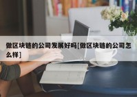 做区块链的公司发展好吗[做区块链的公司怎么样]