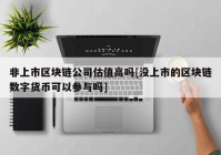 非上市区块链公司估值高吗[没上市的区块链数字货币可以参与吗]