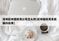 深圳区块链税务公司怎么样[区块链税务系统国内应用]