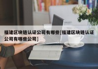 福建区块链认证公司有哪些[福建区块链认证公司有哪些公司]