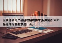 区块链公司产品经理招聘要求[区块链公司产品经理招聘要求是什么]