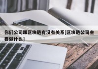 你们公司跟区块链有没有关系[区块链公司主要做什么]