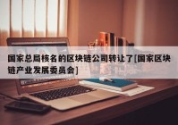 国家总局核名的区块链公司转让了[国家区块链产业发展委员会]