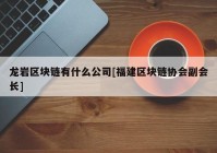 龙岩区块链有什么公司[福建区块链协会副会长]