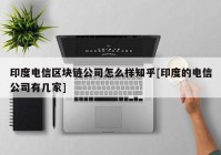 印度电信区块链公司怎么样知乎[印度的电信公司有几家]