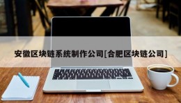 安徽区块链系统制作公司[合肥区块链公司]