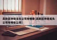 高新区块链龙头公司有哪些[高新区块链龙头公司有哪些公司]