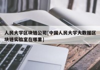 人民大学区块链公司[中国人民大学大数据区块链实验室在哪里]