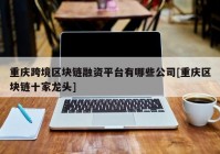 重庆跨境区块链融资平台有哪些公司[重庆区块链十家龙头]