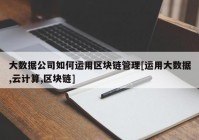 大数据公司如何运用区块链管理[运用大数据,云计算,区块链]