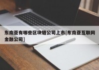 东南亚有哪些区块链公司上市[东南亚互联网金融公司]