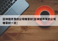 区块链开发的公司哪家好[区块链开发的公司哪家好一点]