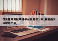 性价比高的区块链平台有哪些公司[目前最火区块链产品]