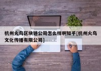 杭州火鸟区块链公司怎么样啊知乎[杭州火鸟文化传播有限公司]