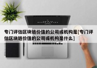 专门评估区块链价值的公司或机构是[专门评估区块链价值的公司或机构是什么]