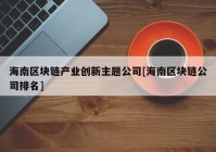 海南区块链产业创新主题公司[海南区块链公司排名]