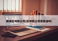 做成区块链公司[区块链公司有前途吗]